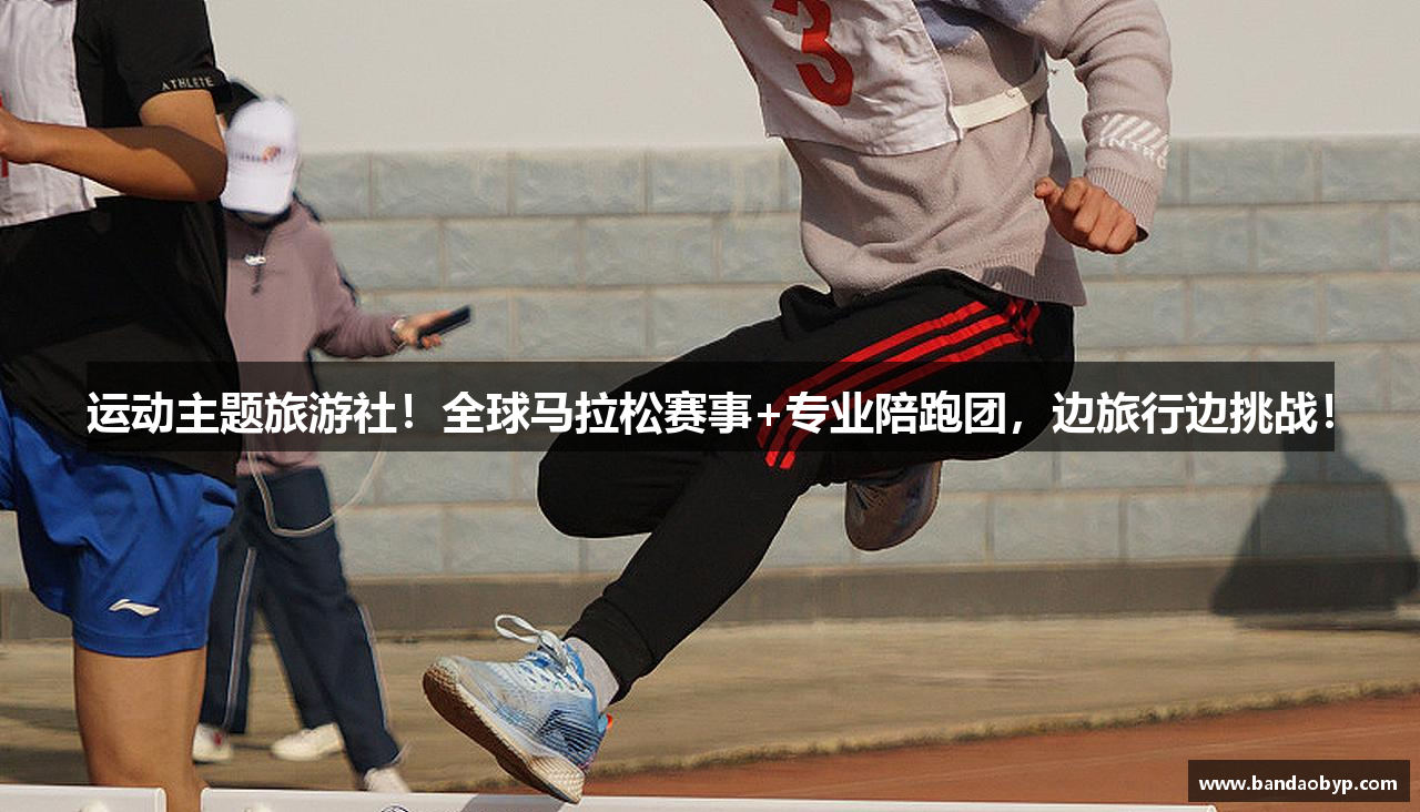 运动主题旅游社！全球马拉松赛事+专业陪跑团，边旅行边挑战！