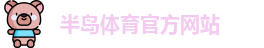 半岛体育-半岛体育官方网站-BANDAO SPORTS